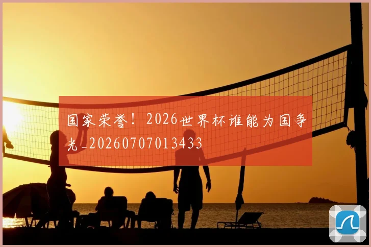 国家荣誉！2026世界杯谁能为国争光_20260707013433