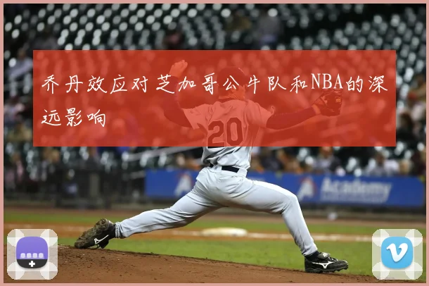 乔丹效应对芝加哥公牛队和NBA的深远影响