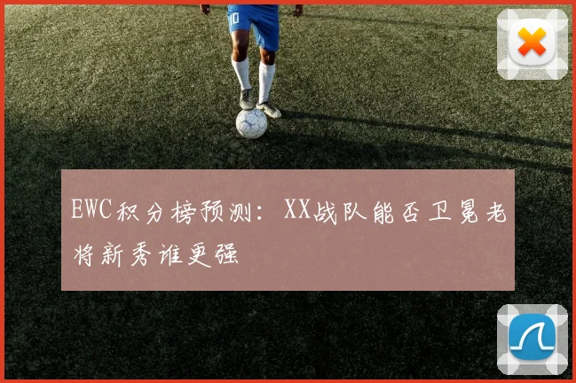 EWC积分榜预测:XX战队能否卫冕老将新秀谁更强