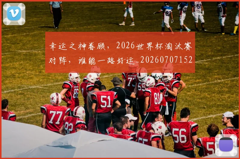 幸运之神眷顾，2026世界杯淘汰赛对阵，谁能一路好运_20260707152031