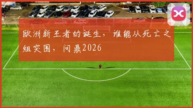 欧洲新王者的诞生,谁能从死亡之组突围,问鼎2026