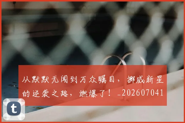 从默默无闻到万众瞩目,挪威新星的逆袭之路,燃爆了!_20260704165155