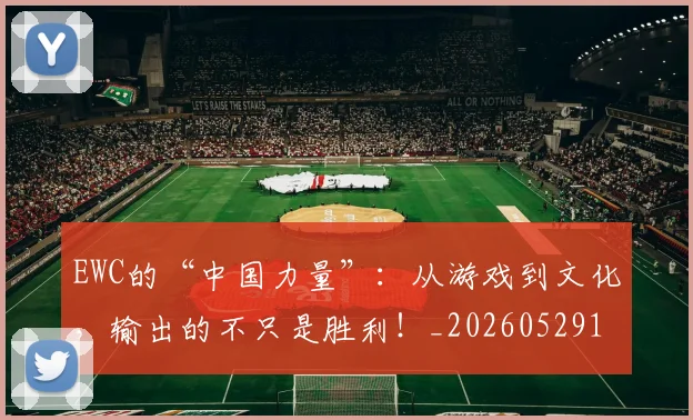 EWC的“中国力量”:从游戏到文化,输出的不只是胜利!_20260529145740_20260702043036