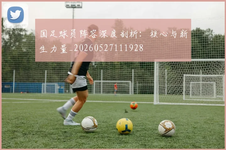 国足球员阵容深度剖析：核心与新生力量_20260527111928