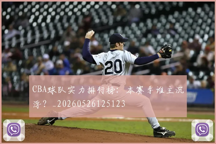 CBA球队实力排行榜：本赛季谁主沉浮？_20260526125123