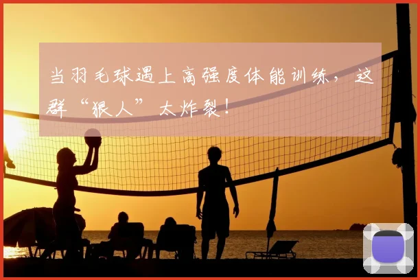 当羽毛球遇上高强度体能训练，这群“狠人”太炸裂！