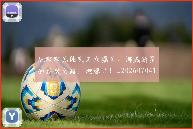 从默默无闻到万众瞩目,挪威新星的逆袭之路,燃爆了!_20260704165155