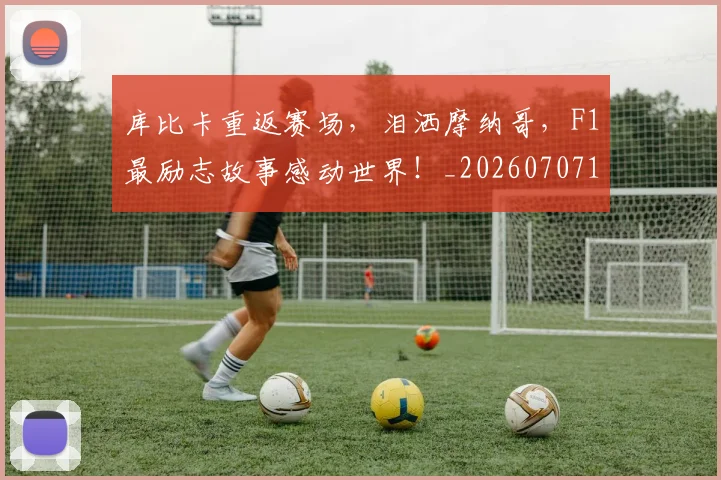 库比卡重返赛场，泪洒摩纳哥，F1最励志故事感动世界！_20260707152033