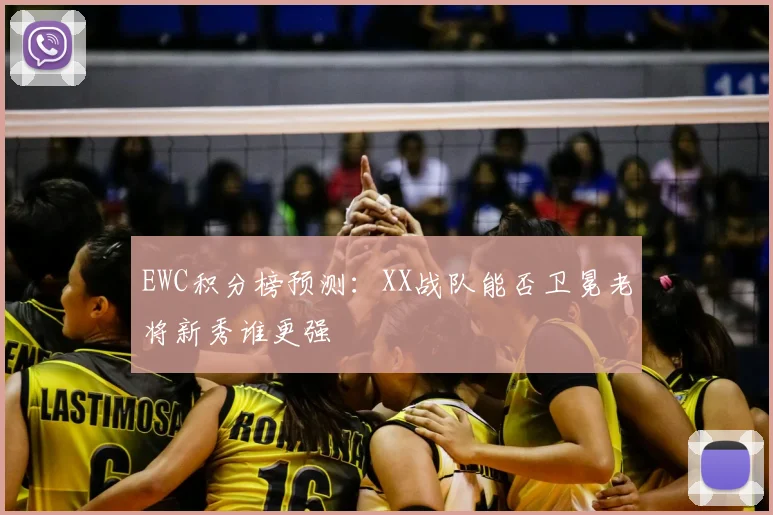 EWC积分榜预测：XX战队能否卫冕老将新秀谁更强