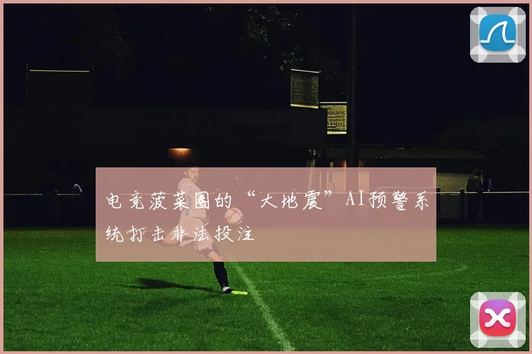 电竞菠菜圈的“大地震”AI预警系统打击非法投注