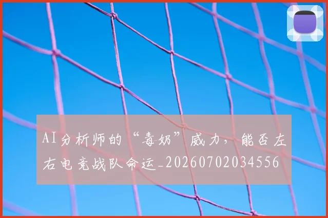AI分析师的“毒奶”威力，能否左右电竞战队命运_20260702034556