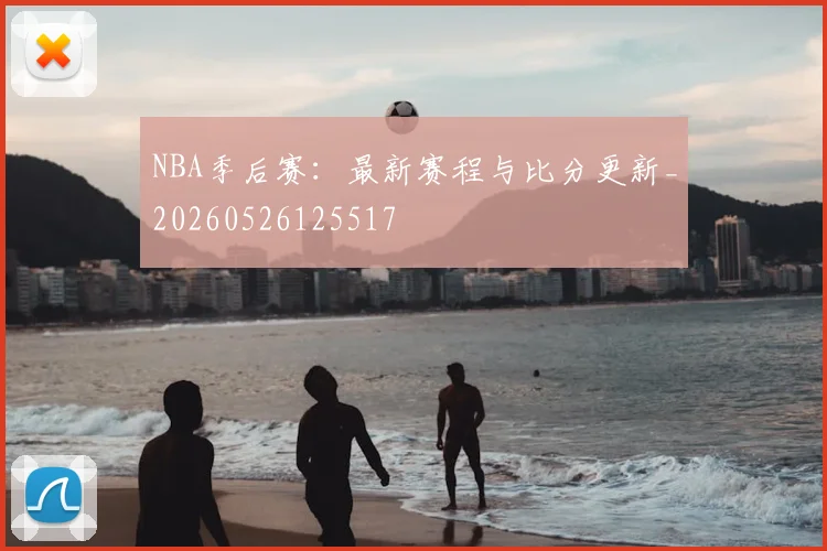 NBA季后赛：最新赛程与比分更新_20260526125517