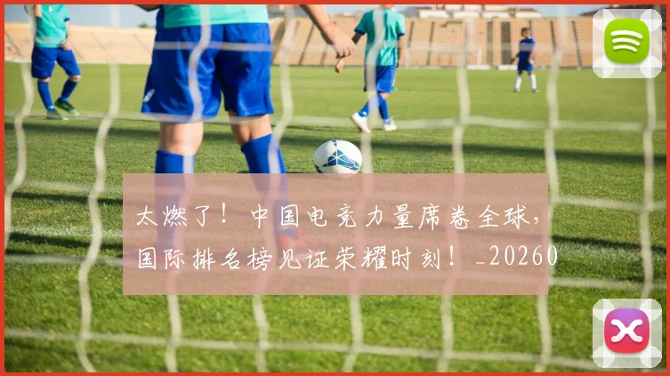 太燃了！中国电竞力量席卷全球，国际排名榜见证荣耀时刻！_20260707021905