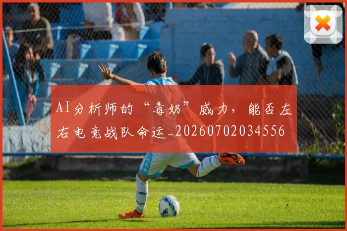 AI分析师的“毒奶”威力，能否左右电竞战队命运_20260702034556