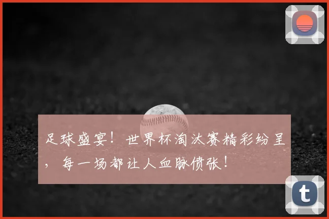 足球盛宴!世界杯淘汰赛精彩纷呈,每一场都让人血脉偾张!