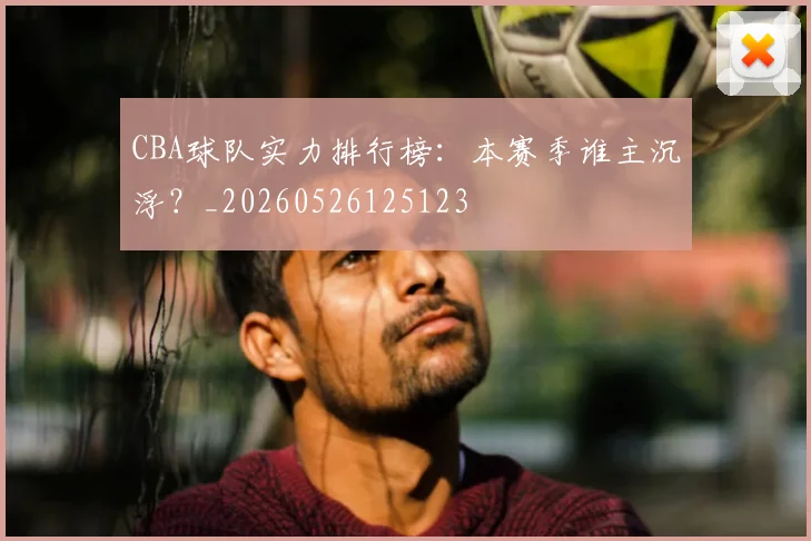 CBA球队实力排行榜:本赛季谁主沉浮?_20260526125123