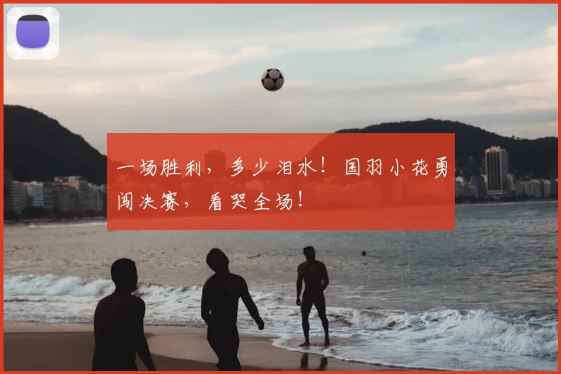 一场胜利，多少泪水！国羽小花勇闯决赛，看哭全场！