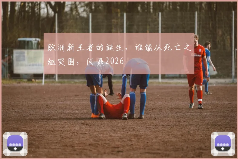 欧洲新王者的诞生,谁能从死亡之组突围,问鼎2026