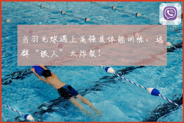 当羽毛球遇上高强度体能训练，这群“狠人”太炸裂！