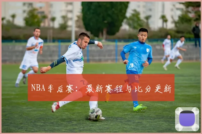NBA季后赛：最新赛程与比分更新