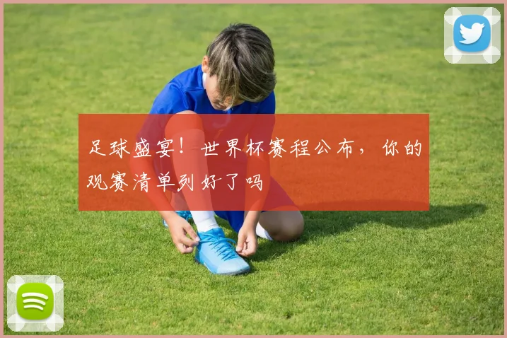 足球盛宴！世界杯赛程公布，你的观赛清单列好了吗