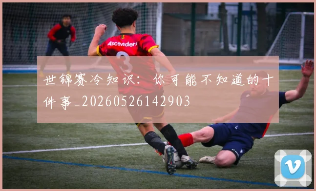 世锦赛冷知识：你可能不知道的十件事_20260526142903