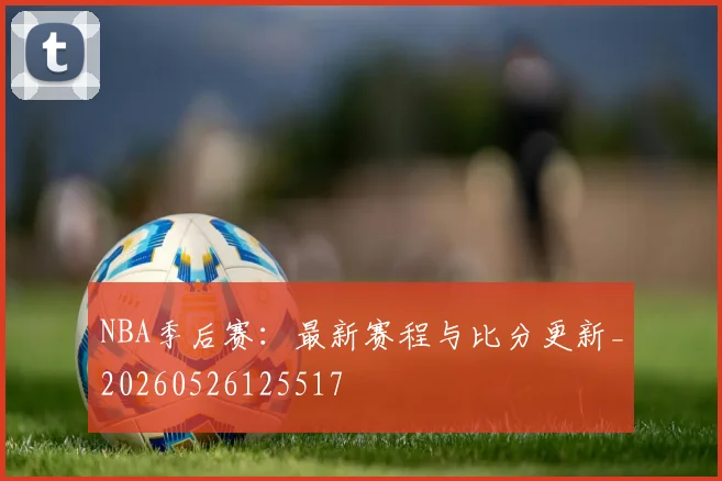 NBA季后赛：最新赛程与比分更新_20260526125517