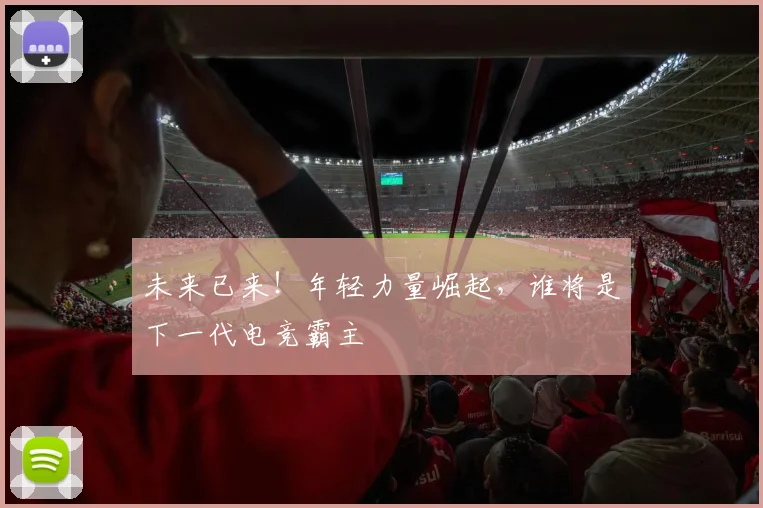 未来已来！年轻力量崛起，谁将是下一代电竞霸主