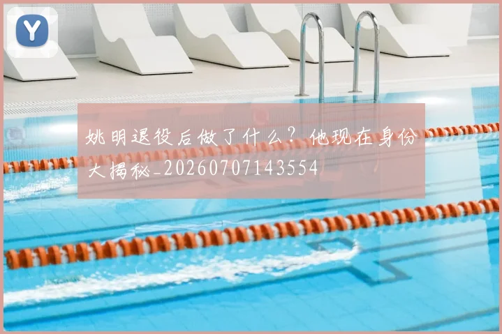 姚明退役后做了什么？他现在身份大揭秘_20260707143554