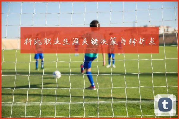 科比职业生涯关键决策与转折点