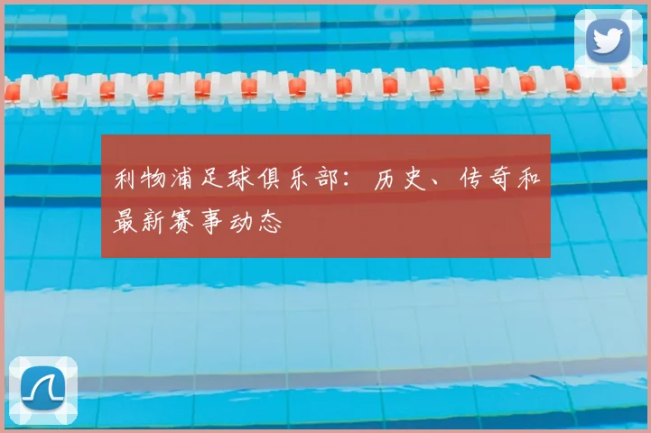 利物浦足球俱乐部:历史、传奇和最新赛事动态