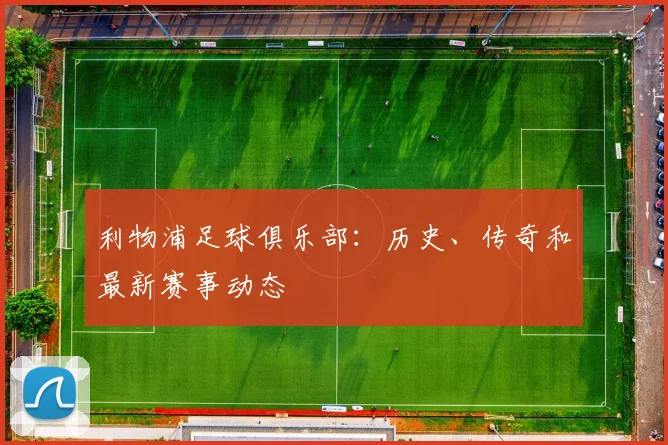 利物浦足球俱乐部:历史、传奇和最新赛事动态